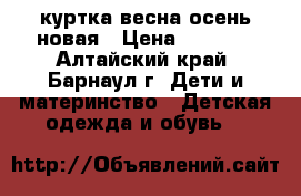 куртка весна-осень новая › Цена ­ 1 500 - Алтайский край, Барнаул г. Дети и материнство » Детская одежда и обувь   